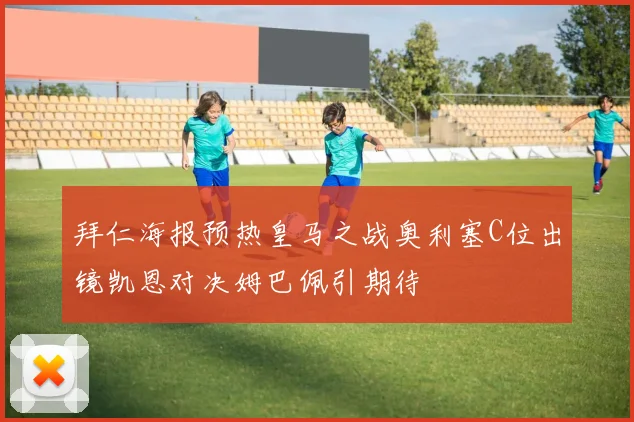 拜仁海报预热皇马之战奥利塞C位出镜凯恩对决姆巴佩引期待